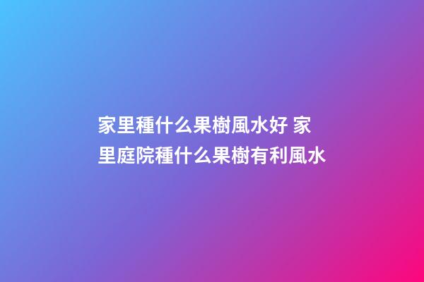 家里種什么果樹風水好 家里庭院種什么果樹有利風水